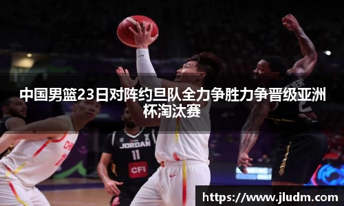 熊猫体育中国男篮23日对阵约旦队全力争胜力争晋级亚洲杯淘汰赛