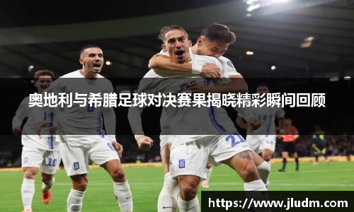 熊猫体育奥地利与希腊足球对决赛果揭晓精彩瞬间回顾